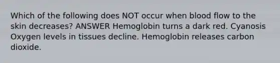 Which of the following does NOT occur when blood flow to the skin decreases? ANSWER Hemoglobin turns a dark red. Cyanosis Oxygen levels in tissues decline. Hemoglobin releases carbon dioxide.