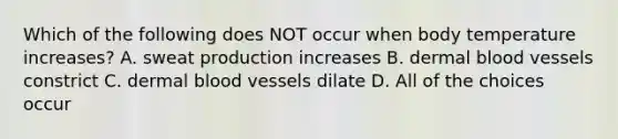 Which of the following does NOT occur when body temperature increases? A. sweat production increases B. dermal blood vessels constrict C. dermal blood vessels dilate D. All of the choices occur