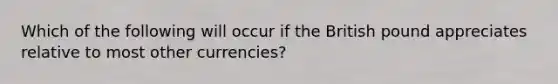 Which of the following will occur if the British pound appreciates relative to most other currencies?