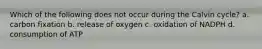 Which of the following does not occur during the Calvin cycle? a. carbon fixation b. release of oxygen c. oxidation of NADPH d. consumption of ATP