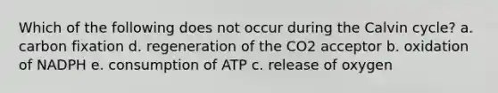 Which of the following does not occur during the Calvin cycle? a. carbon fixation d. regeneration of the CO2 acceptor b. oxidation of NADPH e. consumption of ATP c. release of oxygen