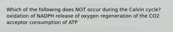 Which of the following does NOT occur during the Calvin cycle? oxidation of NADPH release of oxygen regeneration of the CO2 acceptor consumption of ATP