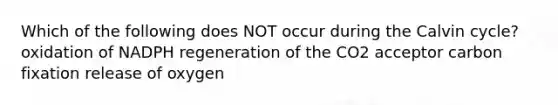 Which of the following does NOT occur during the Calvin cycle? oxidation of NADPH regeneration of the CO2 acceptor carbon fixation release of oxygen