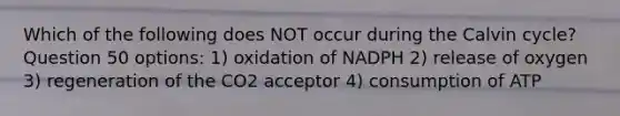 Which of the following does NOT occur during the Calvin cycle? Question 50 options: 1) oxidation of NADPH 2) release of oxygen 3) regeneration of the CO2 acceptor 4) consumption of ATP