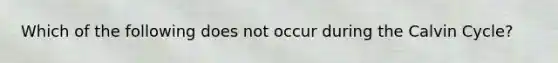 Which of the following does not occur during the Calvin Cycle?