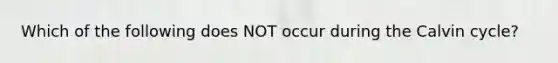 Which of the following does NOT occur during the Calvin cycle?