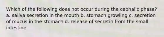 Which of the following does not occur during the cephalic phase? a. saliva secretion in the mouth b. stomach growling c. secretion of mucus in the stomach d. release of secretin from the small intestine