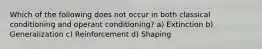Which of the following does not occur in both classical conditioning and operant conditioning? a) Extinction b) Generalization c) Reinforcement d) Shaping