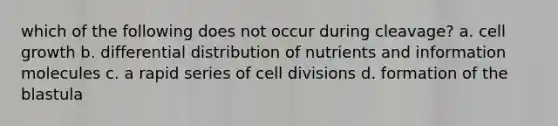 which of the following does not occur during cleavage? a. cell growth b. differential distribution of nutrients and information molecules c. a rapid series of cell divisions d. formation of the blastula