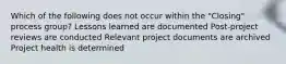 Which of the following does not occur within the "Closing" process group? Lessons learned are documented Post-project reviews are conducted Relevant project documents are archived Project health is determined