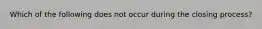 Which of the following does not occur during the closing process?