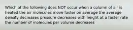 Which of the following does NOT occur when a column of air is heated the air molecules move faster on average the average density decreases pressure decreases with height at a faster rate the number of molecules per volume decreases