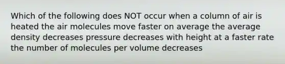 Which of the following does NOT occur when a column of air is heated the air molecules move faster on average the average density decreases pressure decreases with height at a faster rate the number of molecules per volume decreases