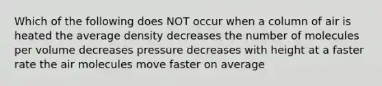 Which of the following does NOT occur when a column of air is heated the average density decreases the number of molecules per volume decreases pressure decreases with height at a faster rate the air molecules move faster on average