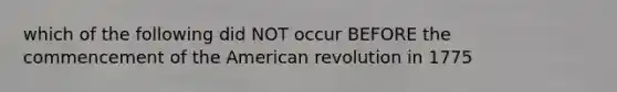 which of the following did NOT occur BEFORE the commencement of the American revolution in 1775