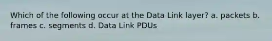 Which of the following occur at the Data Link layer? a. packets b. frames c. segments d. Data Link PDUs