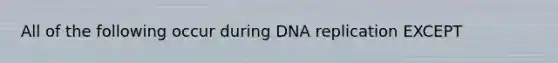 All of the following occur during <a href='https://www.questionai.com/knowledge/kofV2VQU2J-dna-replication' class='anchor-knowledge'>dna replication</a> EXCEPT