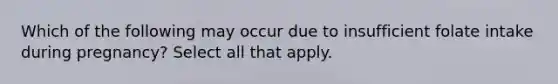 Which of the following may occur due to insufficient folate intake during pregnancy? Select all that apply.