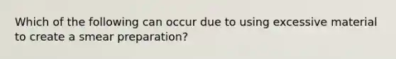 Which of the following can occur due to using excessive material to create a smear preparation?