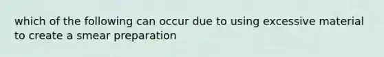 which of the following can occur due to using excessive material to create a smear preparation