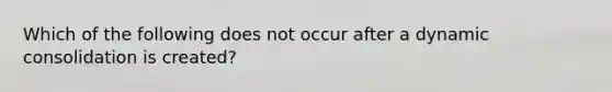 Which of the following does not occur after a dynamic consolidation is created?