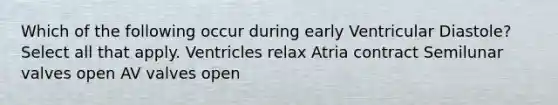 Which of the following occur during early Ventricular Diastole? Select all that apply. Ventricles relax Atria contract Semilunar valves open AV valves open