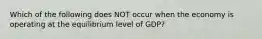 Which of the following does NOT occur when the economy is operating at the equilibrium level of​ GDP?