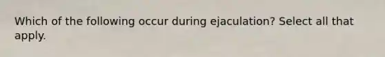 Which of the following occur during ejaculation? Select all that apply.