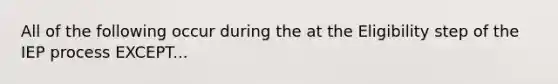 All of the following occur during the at the Eligibility step of the IEP process EXCEPT...