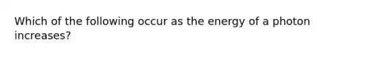 Which of the following occur as the energy of a photon increases?