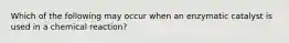 Which of the following may occur when an enzymatic catalyst is used in a chemical reaction?