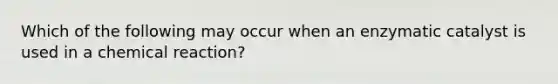 Which of the following may occur when an enzymatic catalyst is used in a chemical reaction?