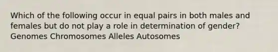 Which of the following occur in equal pairs in both males and females but do not play a role in determination of gender? Genomes Chromosomes Alleles Autosomes