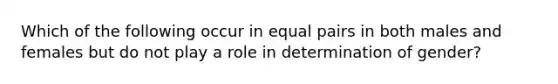 Which of the following occur in equal pairs in both males and females but do not play a role in determination of gender?