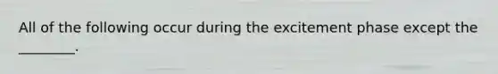 All of the following occur during the excitement phase except the ________.