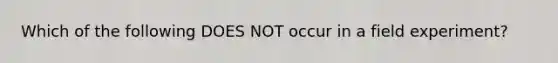 Which of the following DOES NOT occur in a field experiment?