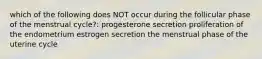 which of the following does NOT occur during the follicular phase of the menstrual cycle?: progesterone secretion proliferation of the endometrium estrogen secretion the menstrual phase of the uterine cycle