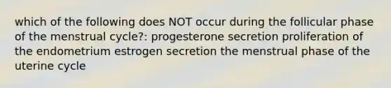 which of the following does NOT occur during the follicular phase of the menstrual cycle?: progesterone secretion proliferation of the endometrium estrogen secretion the menstrual phase of the uterine cycle