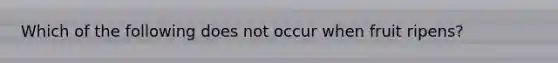 Which of the following does not occur when fruit ripens?