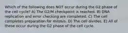 Which of the following does NOT occur during the G2 phase of the cell cycle? A) The G2/M checkpoint is reached. B) DNA replication and error checking are completed. C) The cell completes preparation for mitosis. D) The cell divides. E) All of these occur during the G2 phase of the cell cycle.