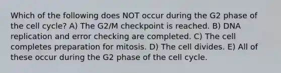 Which of the following does NOT occur during the G2 phase of the cell cycle? A) The G2/M checkpoint is reached. B) DNA replication and error checking are completed. C) The cell completes preparation for mitosis. D) The cell divides. E) All of these occur during the G2 phase of the cell cycle.