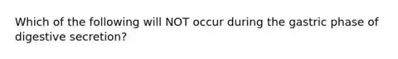 Which of the following will NOT occur during the gastric phase of digestive secretion?