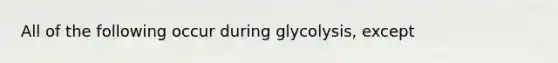 All of the following occur during glycolysis, except