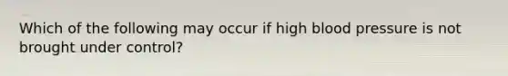 Which of the following may occur if high blood pressure is not brought under control?