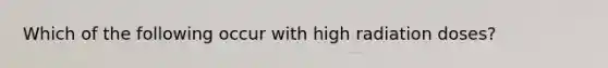 Which of the following occur with high radiation doses?