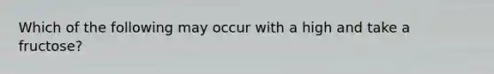 Which of the following may occur with a high and take a fructose?