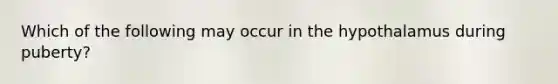 Which of the following may occur in the hypothalamus during puberty?