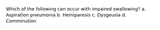 Which of the following can occur with impaired swallowing? a. Aspiration pneumonia b. Hemiparesis c. Dysgeusia d. Comminution