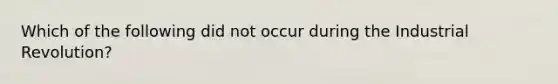 Which of the following did not occur during the Industrial Revolution?