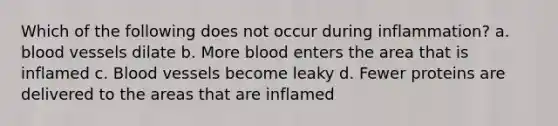 Which of the following does not occur during inflammation? a. blood vessels dilate b. More blood enters the area that is inflamed c. Blood vessels become leaky d. Fewer proteins are delivered to the areas that are inflamed